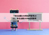 「东北全国100所名校联考2023」东北全国100所名校联考2023题