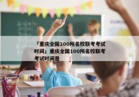 「重庆全国100所名校联考考试时间」重庆全国100所名校联考考试时间是