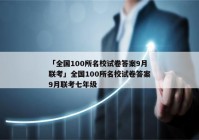 「全国100所名校试卷答案9月联考」全国100所名校试卷答案9月联考七年级