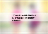 「广东全国100所名校联考一批线」广东全国100所名校联考一批线是多少