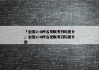 「全国100所名校联考扫码查分」全国100所名校联考扫码查分数