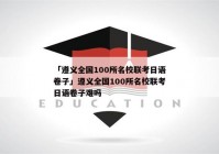 「遵义全国100所名校联考日语卷子」遵义全国100所名校联考日语卷子难吗