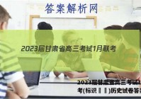 2023届甘肃省高三考试1月联考(标识▶◀)历史试卷答案