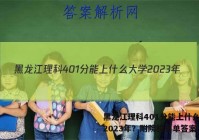 黑龙江理科401分能上什么大学2023年？附院校名单答案