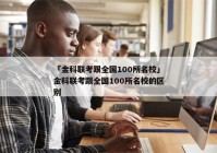 「金科联考跟全国100所名校」金科联考跟全国100所名校的区别
