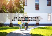「全国100所名校联考查分账号密码」查联考成绩账号密码是什么
