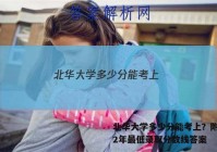 北华大学多少分能考上？附2022年最低录取分数线答案