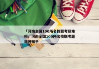 「河南全国100所名校联考题难吗」河南全国100所名校联考题难吗知乎