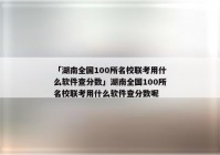 「湖南全国100所名校联考用什么软件查分数」湖南全国100所名校联考用什么软件查分数呢