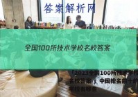 「2023全国100所技术学校名校答案 」中国排名前十的技术学校有哪些
