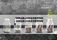 「甘肃全国100所名校联考安排」甘肃全国100所名校联考安排表