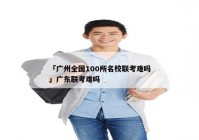 「广州全国100所名校联考难吗」广东联考难吗