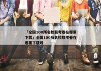 「全国100所名校联考卷在哪里下载」全国100所名校联考卷在哪里下载呀
