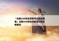 「全国100所名校联考试题在哪里」全国100所名校联考试题在哪里找