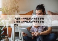「全国100所名校大学排名答案」全国100所名校大学排名答案大全