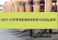 2022~23年度考前模拟演练卷六6政治g答案