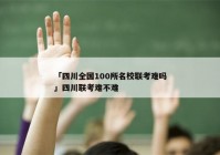 「四川全国100所名校联考难吗」四川联考难不难
