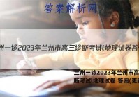 兰州一诊2023年兰州市高三诊断考试l地理试卷 答案(更新中)