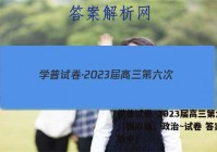 学普试卷·2023届高三第六次（模拟版）政治~试卷 答案(更新中)