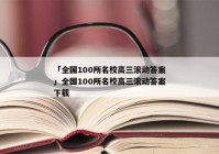 「全国100所名校高三滚动答案」全国100所名校高三滚动答案下载
