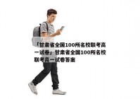 「甘肃省全国100所名校联考高一试卷」甘肃省全国100所名校联考高一试卷答案