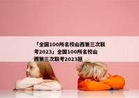 「全国100所名校山西第三次联考2023」全国100所名校山西第三次联考2023题