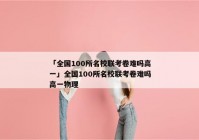 「全国100所名校联考卷难吗高一」全国100所名校联考卷难吗高一物理
