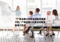 「广州全国100所名校联考是哪个区」广州全国100所名校联考是哪个区的