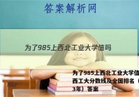 为了985上西北工业大学值吗？西工大分数线及全国排名（2023年）答案