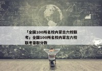 「全国100所名校内蒙古六校联考」全国100所名校内蒙古六校联考录取分数