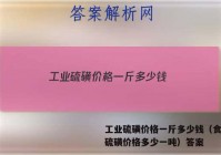工业硫磺价格一斤多少钱（食品级硫磺价格多少一吨）答案