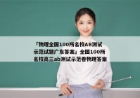 「物理全国100所名校AB测试示范试题广东答案」全国100所名校高三ab测试示范卷物理答案