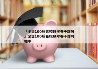 「全国100所名校联考卷子难吗」全国100所名校联考卷子难吗知乎