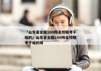 「山东省全国100所名校联考干啥的」山东省全国100所名校联考干啥的呀