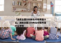 「湖南全国100所名校联考是什么」湖南全国100所名校联考是什么学校