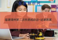 福建漳州第二次市质检政治~试卷 答案(更新中)
