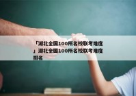 「湖北全国100所名校联考难度」湖北全国100所名校联考难度排名