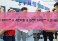 2023绵阳二诊分数线划线-2023绵阳二诊划线答案
