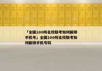 「全国100所名校联考如何解绑手机号」全国100所名校联考如何解绑手机号码