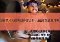 炎德英才大联考湖南师大附中2023届高三月考(七)7化学答案试卷 答案(更新中)