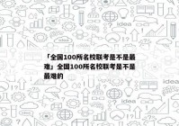 「全国100所名校联考是不是最难」全国100所名校联考是不是最难的