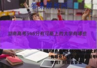 湖南高考546分有可能上的大学有哪些？2023年可以报考哪些学校？附排名答案