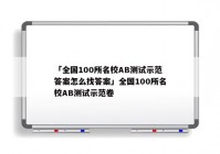 「全国100所名校AB测试示范答案怎么找答案」全国100所名校AB测试示范卷