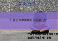 广西艺术学院排名全国第几位？在全国认可度高吗？答案