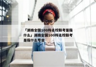 「湖南全国100所名校联考是指什么」湖南全国100所名校联考是指什么专业