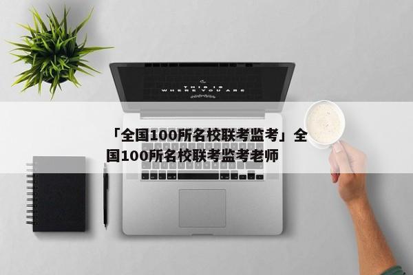 「全国100所名校联考监考」全国100所名校联考监考老师