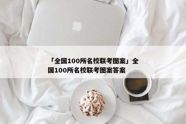 「全国100所名校联考图案」全国100所名校联考图案答案