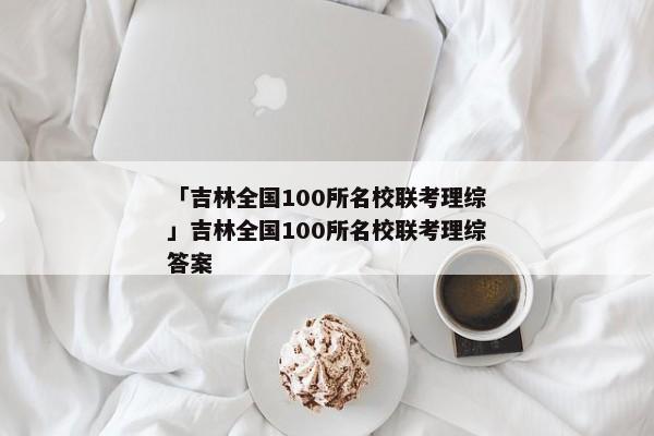 「吉林全国100所名校联考理综」吉林全国100所名校联考理综答案