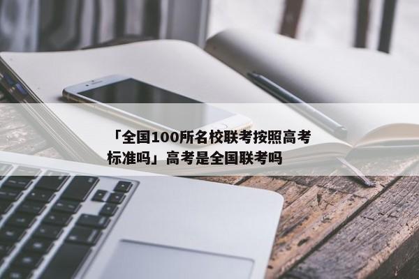 「全国100所名校联考按照高考标准吗」高考是全国联考吗