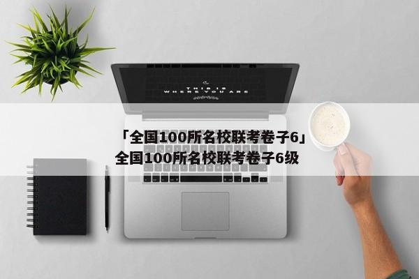 「全国100所名校联考卷子6」全国100所名校联考卷子6级